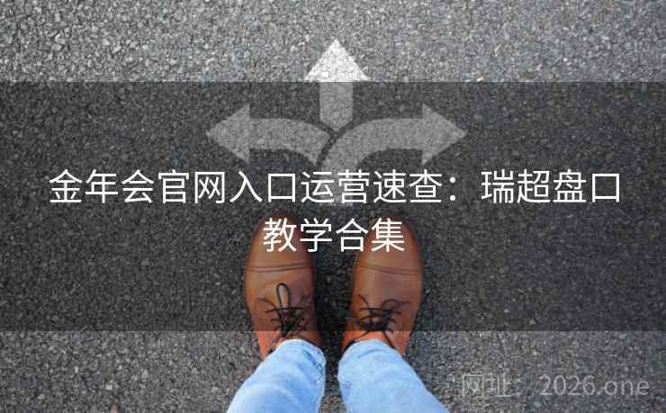 金年会官网入口运营速查:瑞超盘口教学合集 第2张 金年会官网入口运营速查:瑞超盘口教学合集 第2张