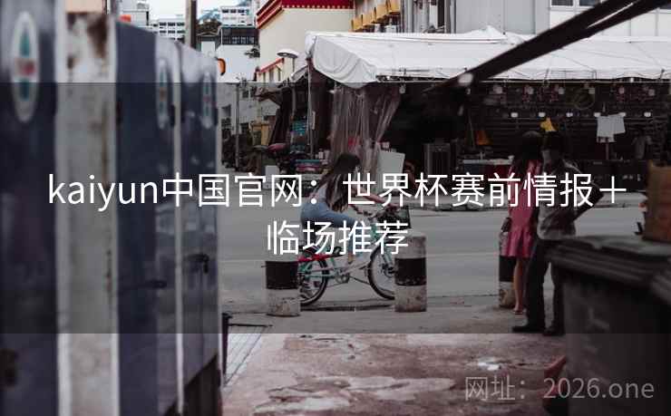 kaiyun中国官网：世界杯赛前情报＋临场推荐  第2张