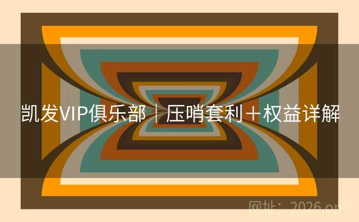 凯发VIP俱乐部｜压哨套利＋权益详解