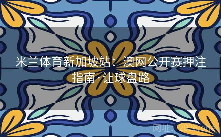 米兰体育新加坡站：澳网公开赛押注指南·让球盘路