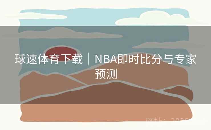 球速体育下载|NBA即时比分与专家预测 第2张 球速体育下载|NBA即时比分与专家预测 第2张