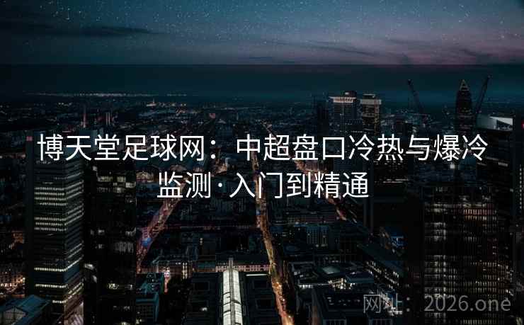 博天堂足球网:中超盘口冷热与爆冷监测·入门到精通 第2张 博天堂足球网:中超盘口冷热与爆冷监测·入门到精通 第2张