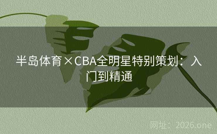 半岛体育×CBA全明星特别策划：入门到精通