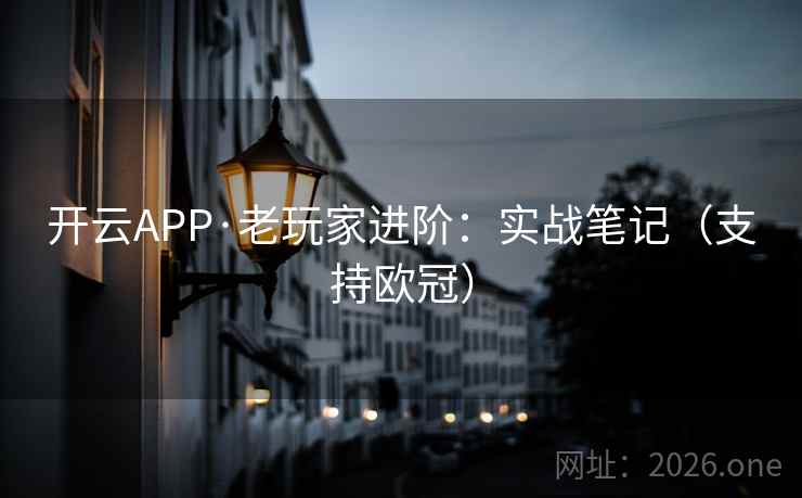 开云APP·老玩家进阶:实战笔记(支持欧冠) 第1张 开云APP·老玩家进阶:实战笔记(支持欧冠) 第1张
