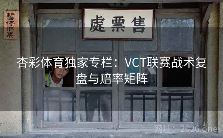 杏彩体育独家专栏：VCT联赛战术复盘与赔率矩阵  第2张