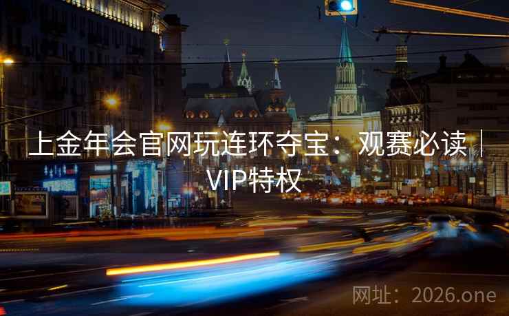 上金年会官网玩连环夺宝：观赛必读｜VIP特权