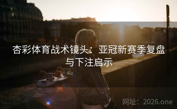 杏彩体育战术镜头：亚冠新赛季复盘与下注启示  第2张