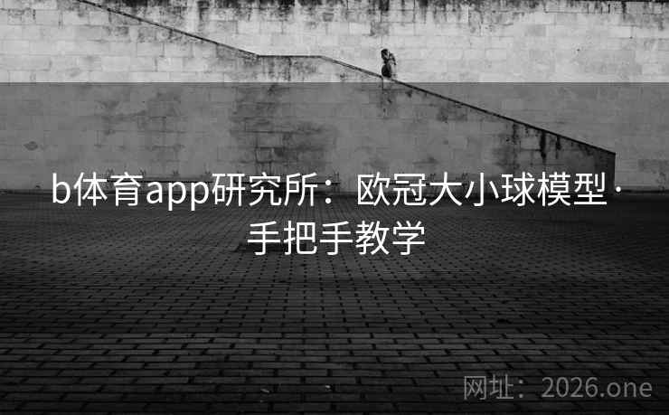 b体育app研究所：欧冠大小球模型·手把手教学