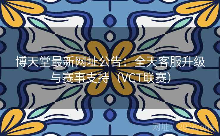 博天堂最新网址公告：全天客服升级与赛事支持（VCT联赛）
