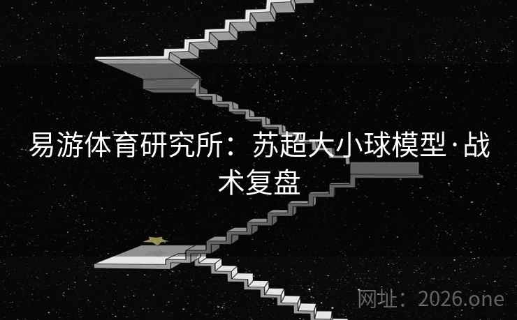 易游体育研究所:苏超大小球模型·战术复盘 第2张 易游体育研究所:苏超大小球模型·战术复盘 第2张