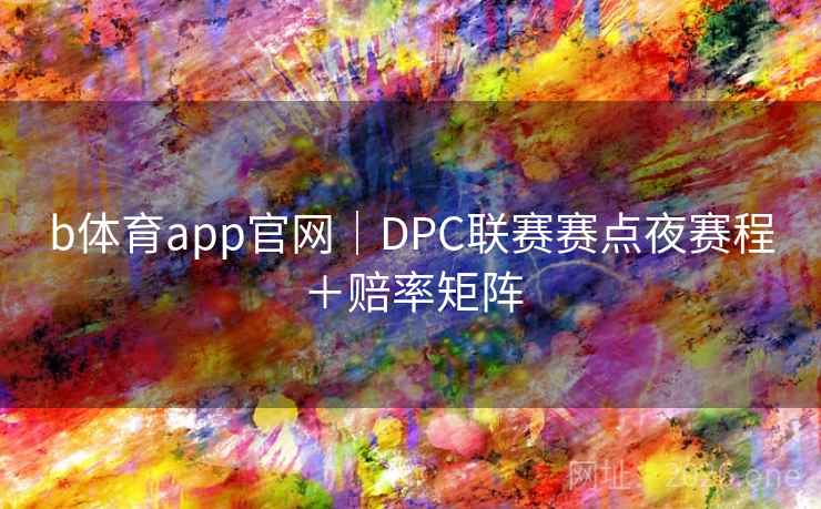 b体育app官网｜DPC联赛赛点夜赛程＋赔率矩阵  第2张