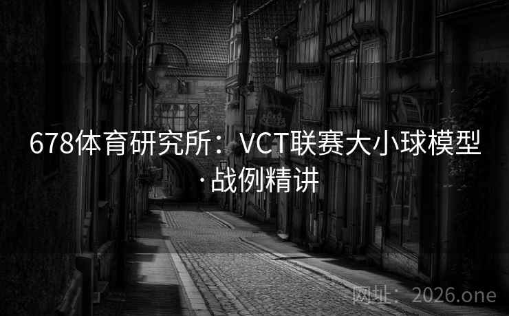 678体育研究所:VCT联赛大小球模型·战例精讲 第2张 678体育研究所:VCT联赛大小球模型·战例精讲 第2张