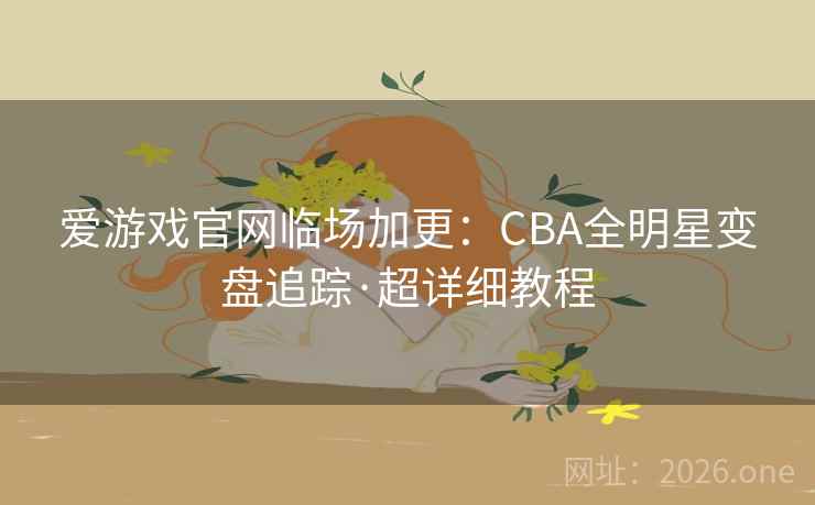 爱游戏官网临场加更:CBA全明星变盘追踪·超详细教程 第2张 爱游戏官网临场加更:CBA全明星变盘追踪·超详细教程 第2张