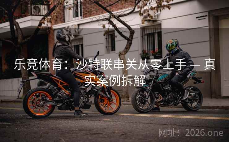 乐竞体育:沙特联串关从零上手 — 真实案例拆解 第2张 乐竞体育:沙特联串关从零上手 — 真实案例拆解 第2张