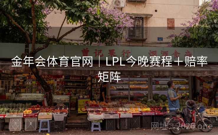 金年会体育官网|LPL今晚赛程+赔率矩阵 第2张 金年会体育官网|LPL今晚赛程+赔率矩阵 第2张