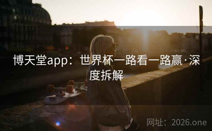 博天堂app:世界杯一路看一路赢·深度拆解 第2张 博天堂app:世界杯一路看一路赢·深度拆解 第2张