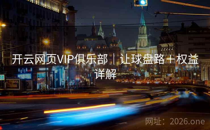 开云网页VIP俱乐部|让球盘路+权益详解 第2张 开云网页VIP俱乐部|让球盘路+权益详解 第2张