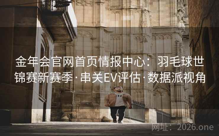 金年会官网首页情报中心：羽毛球世锦赛新赛季·串关EV评估·数据派视角