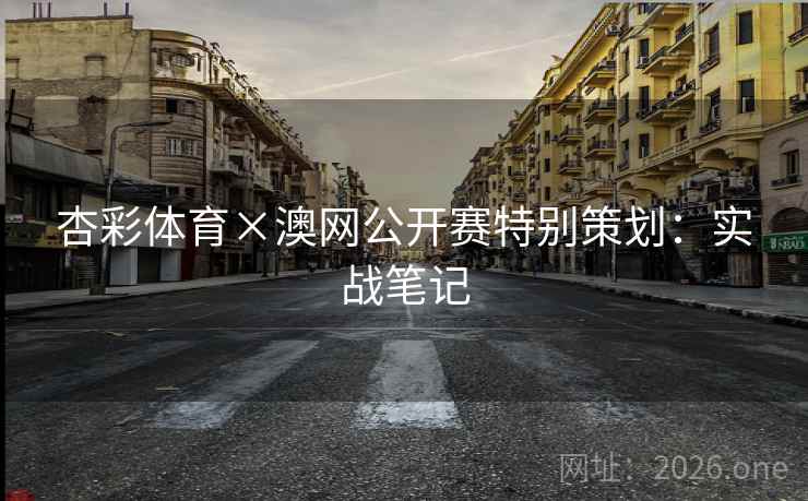 杏彩体育×澳网公开赛特别策划：实战笔记  第2张