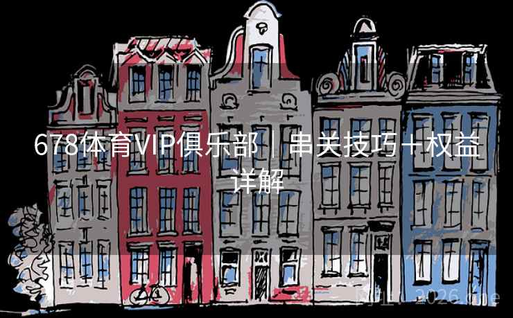 678体育VIP俱乐部|串关技巧+权益详解 第2张 678体育VIP俱乐部|串关技巧+权益详解 第2张