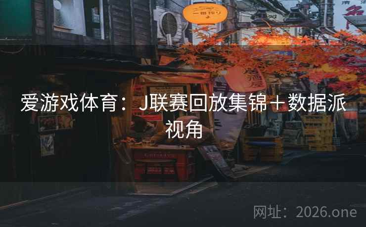 爱游戏体育：J联赛回放集锦＋数据派视角