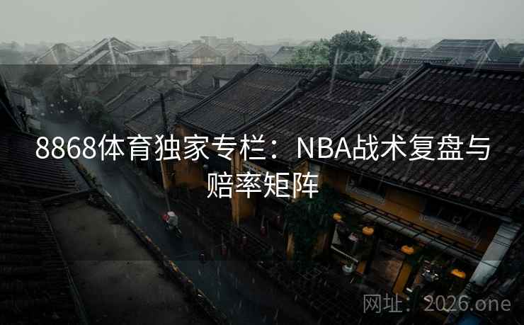 8868体育独家专栏:NBA战术复盘与赔率矩阵 第2张 8868体育独家专栏:NBA战术复盘与赔率矩阵 第2张