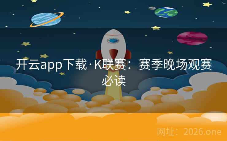 开云app下载·K联赛:赛季晚场观赛必读 第2张 开云app下载·K联赛:赛季晚场观赛必读 第2张