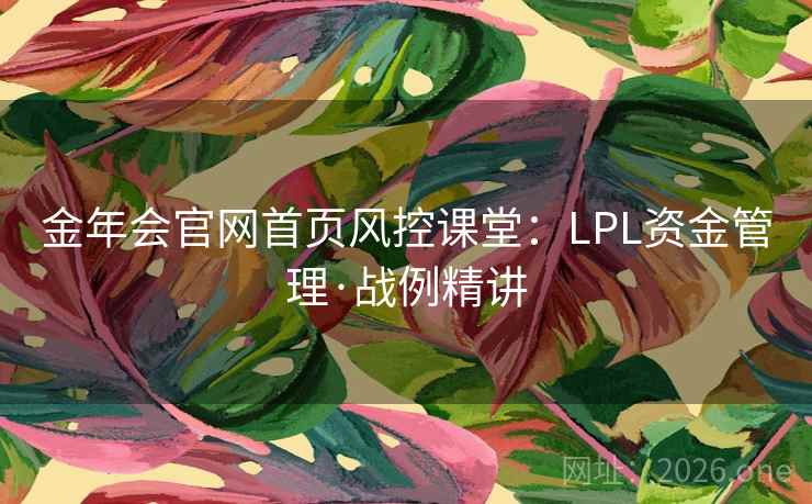 金年会官网首页风控课堂：LPL资金管理·战例精讲