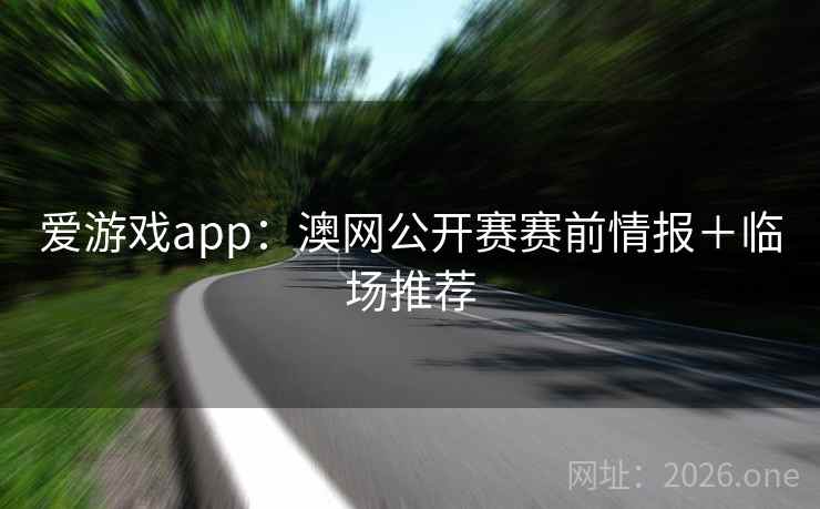 爱游戏app：澳网公开赛赛前情报＋临场推荐