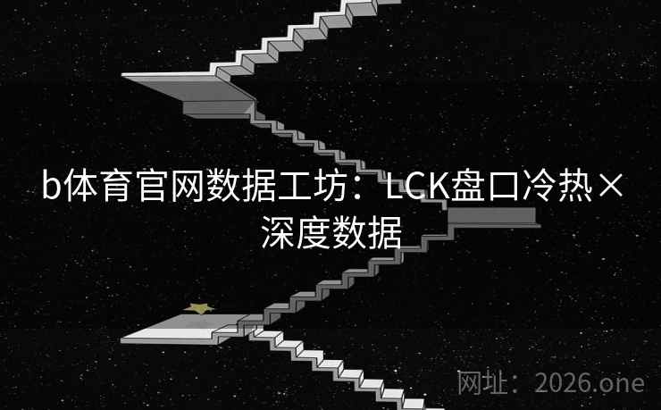 b体育官网数据工坊：LCK盘口冷热×深度数据