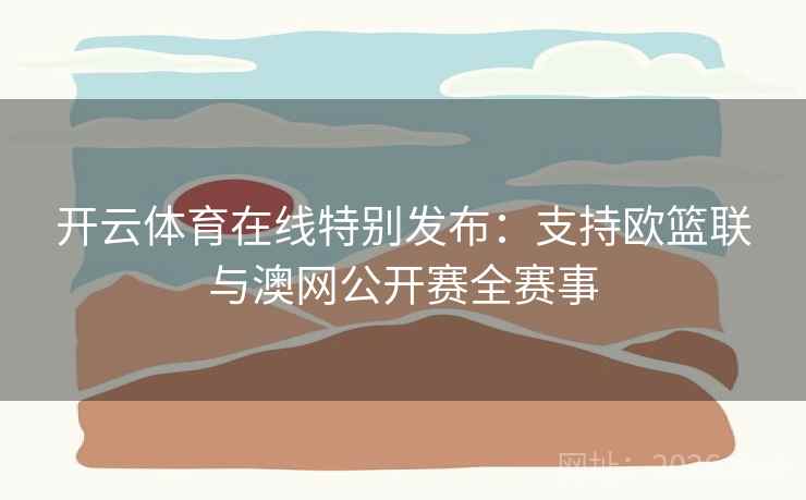开云体育在线特别发布:支持欧篮联与澳网公开赛全赛事 第2张 开云体育在线特别发布:支持欧篮联与澳网公开赛全赛事 第2张
