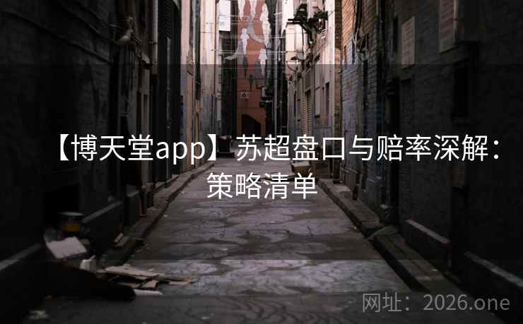 【博天堂app】苏超盘口与赔率深解：策略清单
