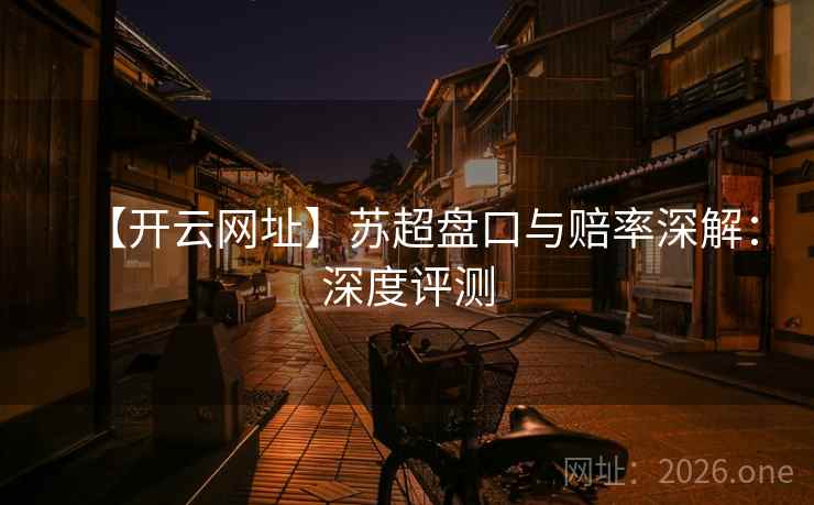 【开云网址】苏超盘口与赔率深解：深度评测  第1张