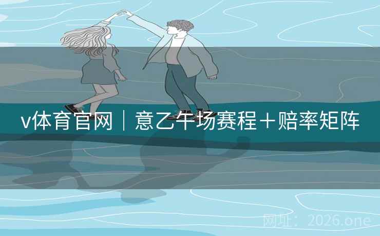 v体育官网|意乙午场赛程+赔率矩阵 第2张 v体育官网|意乙午场赛程+赔率矩阵 第2张