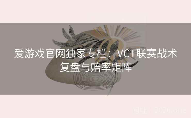 爱游戏官网独家专栏：VCT联赛战术复盘与赔率矩阵  第2张