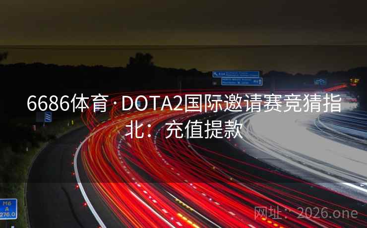6686体育·DOTA2国际邀请赛竞猜指北：充值提款