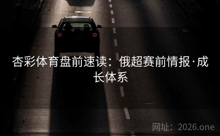 杏彩体育盘前速读：俄超赛前情报·成长体系  第2张